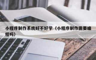 句容小程序制作系统好不好学（小程序制作需要编程吗）