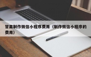 句容甘肃制作微信小程序费用（制作微信小程序的费用）