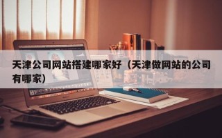 句容天津公司网站搭建哪家好（天津做网站的公司有哪家）