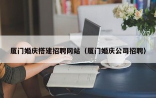 句容厦门婚庆搭建招聘网站（厦门婚庆公司招聘）